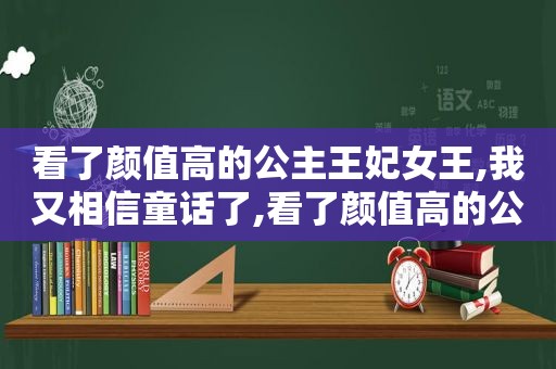 看了颜值高的公主王妃女王,我又相信童话了,看了颜值高的公主王妃女王,我又相信童话了小说