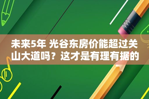 未来5年 光谷东房价能超过关山大道吗？这才是有理有据的分析