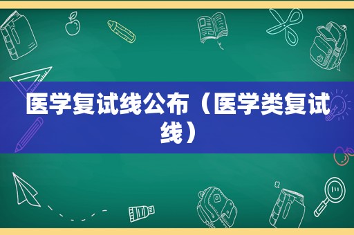 医学复试线公布（医学类复试线）