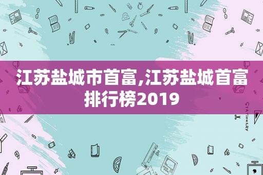 江苏盐城市首富,江苏盐城首富排行榜2019