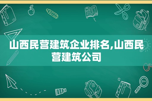 山西民营建筑企业排名,山西民营建筑公司