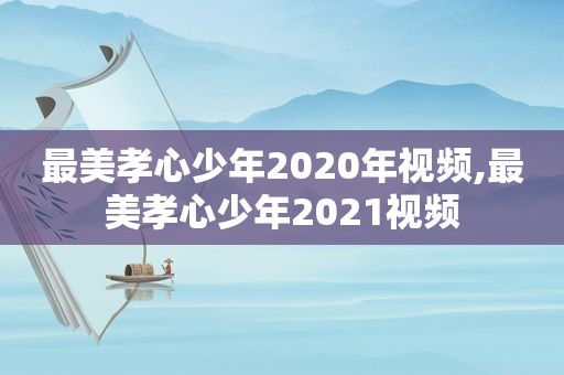 最美孝心少年2020年视频,最美孝心少年2021视频