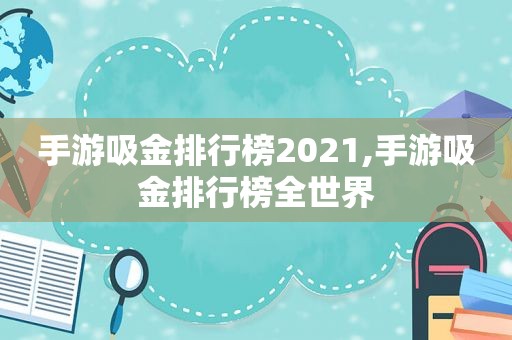 手游吸金排行榜2021,手游吸金排行榜全世界