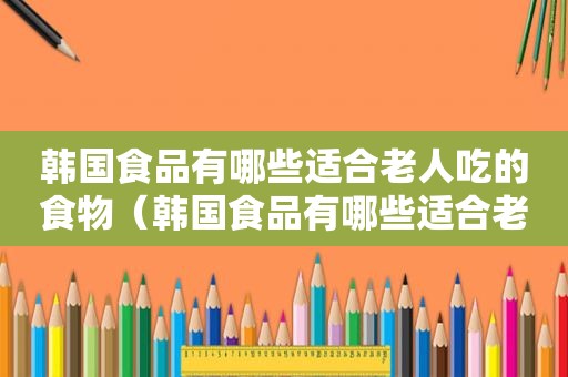 韩国食品有哪些适合老人吃的食物（韩国食品有哪些适合老人吃的东西）