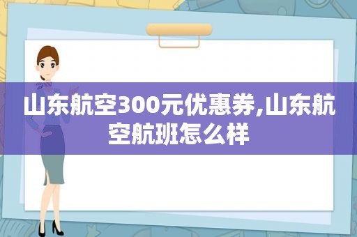 山东航空300元优惠券,山东航空航班怎么样