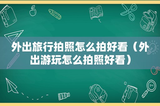 外出旅行拍照怎么拍好看（外出游玩怎么拍照好看）