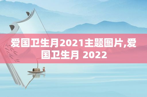 爱国卫生月2021主题图片,爱国卫生月 2022