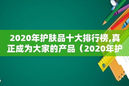 2020年护肤品十大排行榜,真正成为大家的产品（2020年护肤品十大排行榜,真正成为大家的品牌）