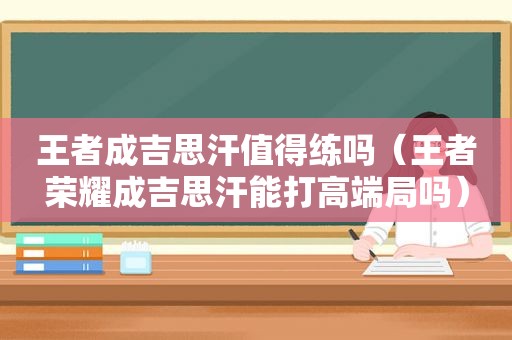 王者成吉思汗值得练吗（王者荣耀成吉思汗能打高端局吗）