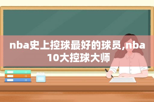 nba史上控球最好的球员,nba 10大控球大师