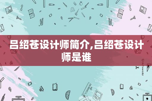 吕绍苍设计师简介,吕绍苍设计师是谁