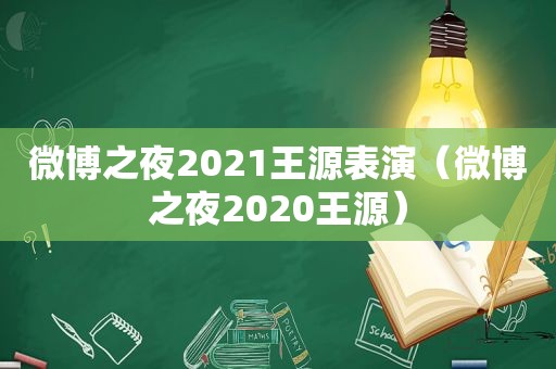 微博之夜2021王源表演（微博之夜2020王源）