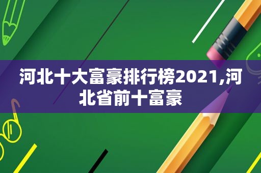 河北十大富豪排行榜2021,河北省前十富豪