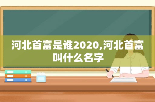 河北首富是谁2020,河北首富叫什么名字