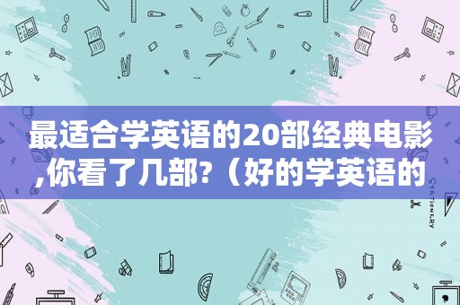 最适合学英语的20部经典电影,你看了几部?（好的学英语的电影）