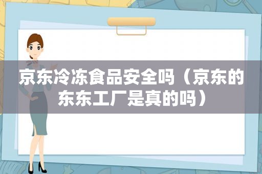 京东冷冻食品安全吗（京东的东东工厂是真的吗）