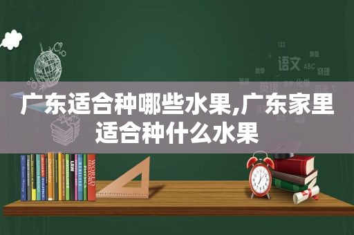 广东适合种哪些水果,广东家里适合种什么水果