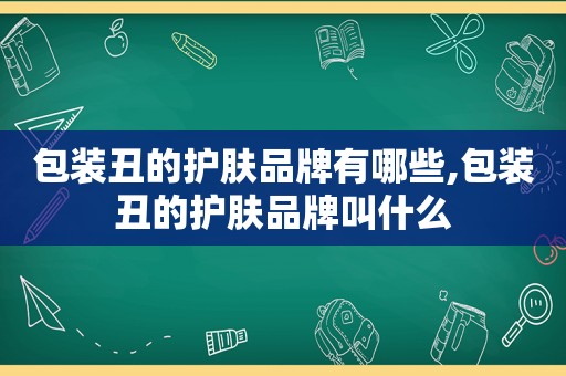 包装丑的护肤品牌有哪些,包装丑的护肤品牌叫什么