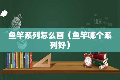 鱼竿系列怎么画（鱼竿哪个系列好）