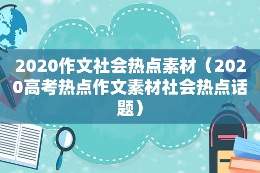 2020作文社会热点素材（2020高考热点作文素材社会热点话题）