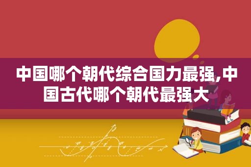 中国哪个朝代综合国力最强,中国古代哪个朝代最强大