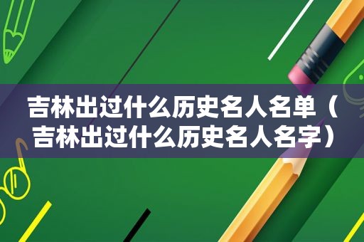 吉林出过什么历史名人名单（吉林出过什么历史名人名字）