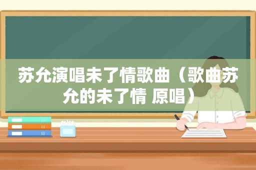 苏允演唱未了情歌曲（歌曲苏允的未了情 原唱）