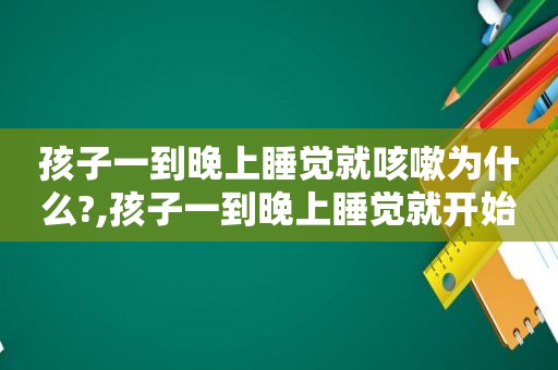 孩子一到晚上睡觉就咳嗽为什么?,孩子一到晚上睡觉就开始咳嗽