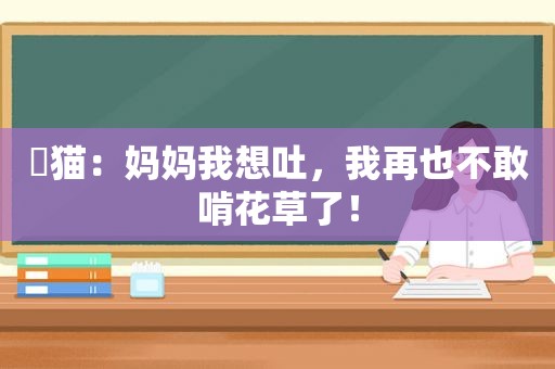 ​猫：妈妈我想吐，我再也不敢啃花草了！