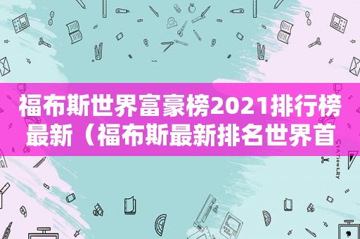 福布斯世界富豪榜2021排行榜最新（福布斯最新排名世界首富是哪个国家的）