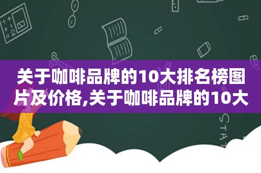 关于咖啡品牌的10大排名榜图片及价格,关于咖啡品牌的10大排名榜图片高清