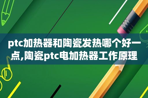 ptc加热器和陶瓷发热哪个好一点,陶瓷ptc电加热器工作原理