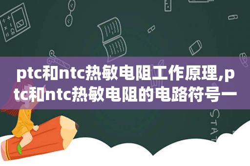 ptc和ntc热敏电阻工作原理,ptc和ntc热敏电阻的电路符号一样吗