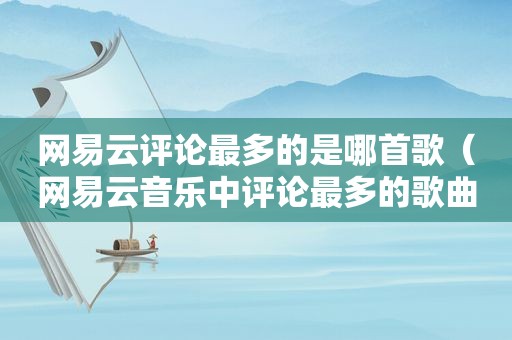 网易云评论最多的是哪首歌（网易云音乐中评论最多的歌曲是哪首歌）