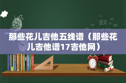 那些花儿吉他五线谱（那些花儿吉他谱17吉他网）