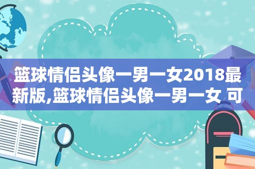 篮球情侣头像一男一女2018最新版,篮球情侣头像一男一女 可爱