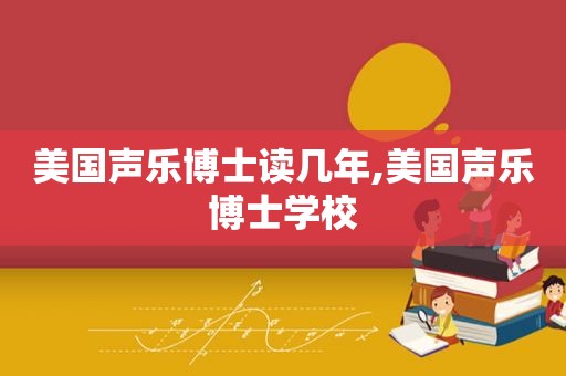 美国声乐博士读几年,美国声乐博士学校