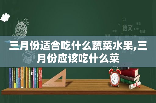 三月份适合吃什么蔬菜水果,三月份应该吃什么菜