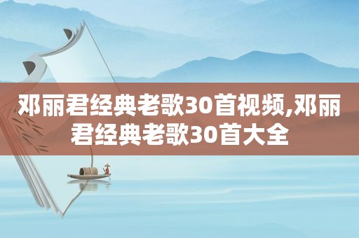 邓丽君经典老歌30首视频,邓丽君经典老歌30首大全