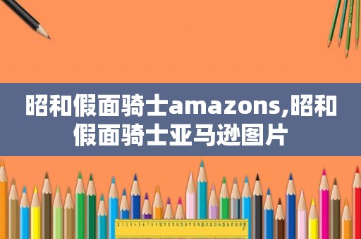 昭和假面骑士amazons,昭和假面骑士亚马逊图片