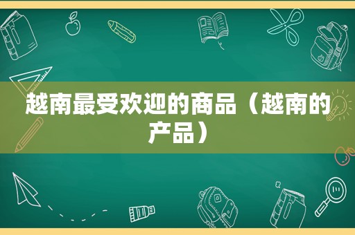 越南最受欢迎的商品（越南的产品）