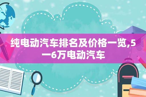 纯电动汽车排名及价格一览,5一6万电动汽车