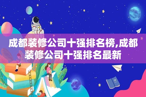 成都装修公司十强排名榜,成都装修公司十强排名最新