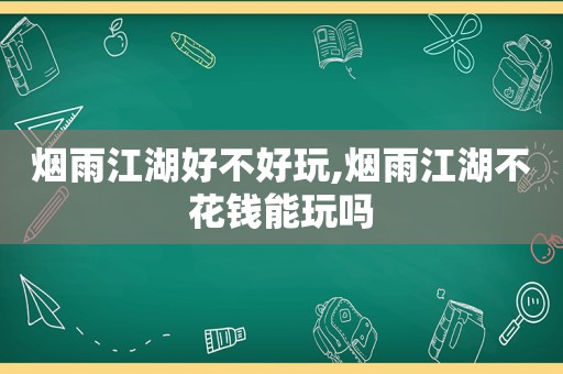 烟雨江湖好不好玩,烟雨江湖不花钱能玩吗  第1张