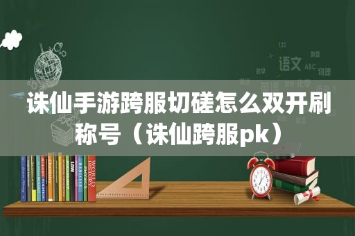 诛仙手游跨服切磋怎么双开刷称号（诛仙跨服pk）