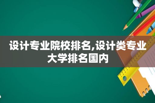 设计专业院校排名,设计类专业大学排名国内