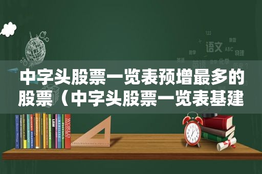 中字头股票一览表预增最多的股票（中字头股票一览表基建）  第1张