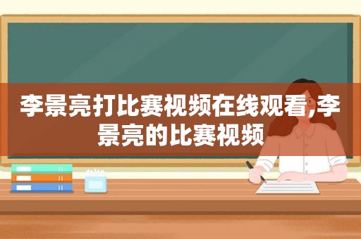 李景亮打比赛视频在线观看,李景亮的比赛视频