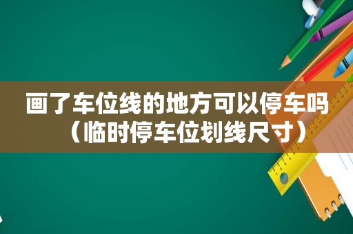 画了车位线的地方可以停车吗（临时停车位划线尺寸）