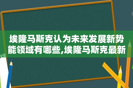 埃隆马斯克认为未来发展新势能领域有哪些,埃隆马斯克最新动态